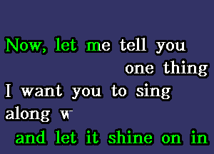 Now, let me tell you
one thing

I want you to sing

along w

and let it shine on in