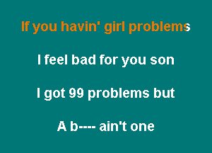 If you havin' girl problems

I feel bad for you son
I got 99 problems but

A b---- ain't one