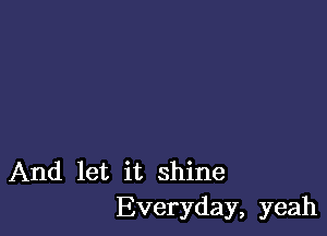 And let it shine
Everyday, yeah