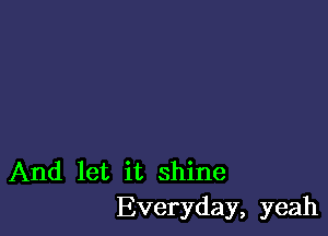 And let it shine
Everyday, yeah