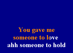 You gave me
someone to love
ahh someone to hold