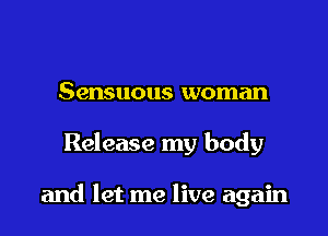 Sensuous woman

Release my body

and let me live again