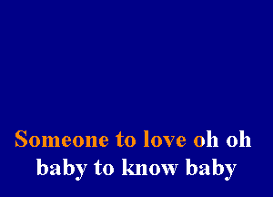 Someone to love oh oh
baby to know baby