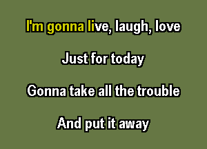 I'm gonna live, laugh, love
Just for today

Gonna take all the trouble

And put it away