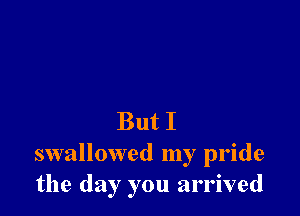 But I
swallowed my pride
the day you arrived