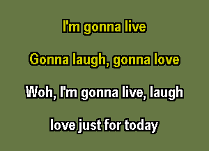 I'm gonna live

Gonna laugh, gonna love

Woh, I'm gonna live, laugh

lovejust for today