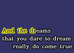 fill? iheams
that you dare to dream
really do come true