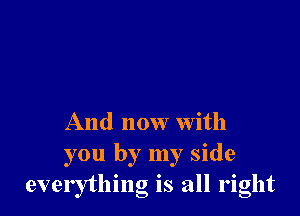 And now with

you by my side
everything is all right