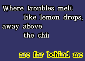 Where troubles melt
like lemon drops,

away above
the CM

mm