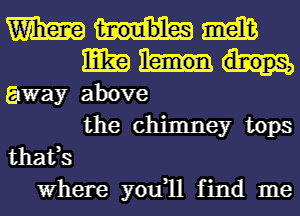 m M
m
away above
the chimney tops
thafs
Where you1l find me