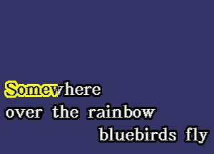 Where

over the rainbow
bluebirds fly