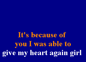 It's because of
you I was able to
give my heart again girl