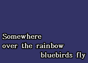 Somewhere
over the rainbow

bluebirds fly