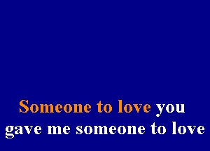 Someone to love you
gave me someone to love