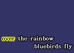 'the rainbow
bluebirds fly