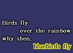 Birds fly
over the rainbow
why then,

b'luebims W