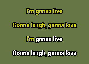 I'm gonna live
Gonna laugh, gonna love

I'm gonna live

Gonna laugh, gonna love