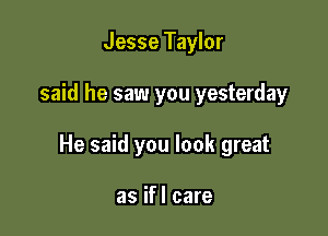Jesse Taylor

said he saw you yesterday

He said you look great

as ifl care
