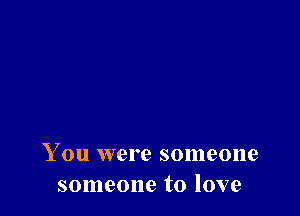 You were someone
someone to love