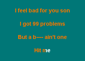 I feel bad for you son

I got 99 problems
But a b---- ain't one

Hit me