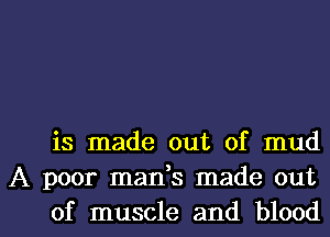 is made out of mud
A poor mads made out
of muscle and blood