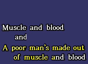 Muscle and blood
and

A poor mads made out
of muscle and blood