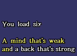 You load six

A mind thafs weak
and a back thafs strong