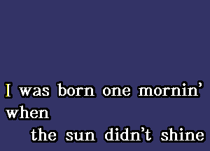 I was born one mornin,
When
the sun didn,t shine