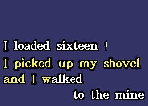 I loaded sixteen 1

I picked up my shovel
and I walked

to the mine