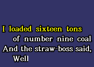 I loaded sixteen tons
of number nine coal
And the straw-boss said,

Well