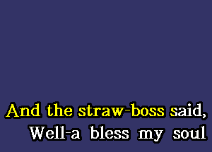 And the straw-boss said,
Well-a bless my soul