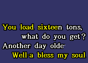 You load sixteen tons,
What do you get?
Another day olde'

Well-a bless my soull