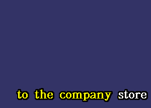 t0 the company store