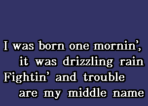 I was born one mornin,,
it was drizzling rain

Fightin, and trouble
are my middle name