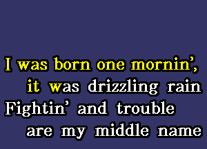 I was born one mornin,,
it was drizzling rain

Fightin, and trouble
are my middle name