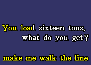 You load sixteen tons,
What do you get?

make me walk the line