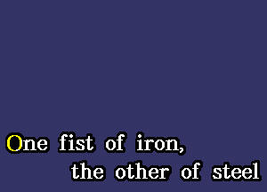 One fist of iron,
the other of steel