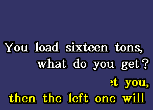 You load sixteen tons,
What do you get?

at you,

then the left one Will