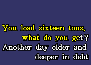 You load sixteen tons,
What do you get?
Another day older and

deeper in debtl