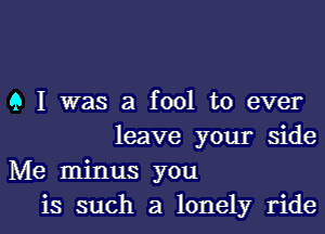 9 I was a fool to ever

leave your side
Me minus you
is such a lonely ride