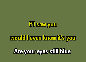 lfl saw you

would I even know ifs you

Are your eyes still blue