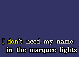 I don,t need my name
in the marquee lights