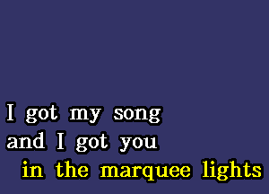 I got my song
and I got you
in the marquee lights