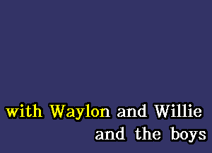 With Waylon and Willie
and the boys