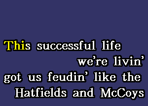 This successful life
we,re livin,
got us feudin, like the
Hatfields and McCoys