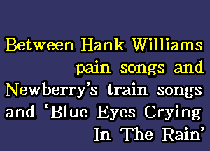 Between Hank Williams
pain songs and
Newberryfs train songs
and B1ue Eyes Crying
In The Rain,