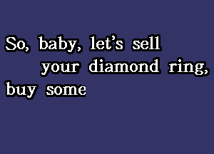 So, baby, lefs sell
your diamond ring,

buy some