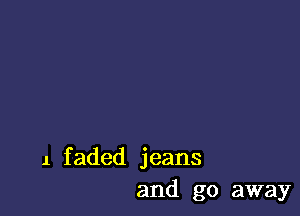 1 faded jeans
and go away