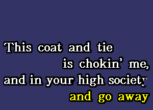 This coat and tie

is chokin, me,
and in your high society
and go away