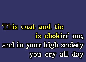 This coat and tie
is chokin, me,
and in your high society
you cry all day